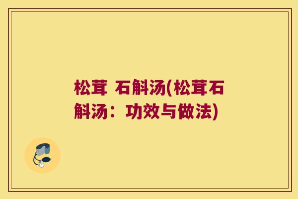 松茸 石斛汤(松茸石斛汤：功效与做法)