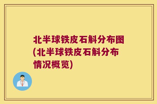 北半球铁皮石斛分布图(北半球铁皮石斛分布情况概览)