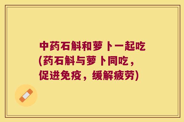 中药石斛和萝卜一起吃(药石斛与萝卜同吃，促进免疫，缓解疲劳)