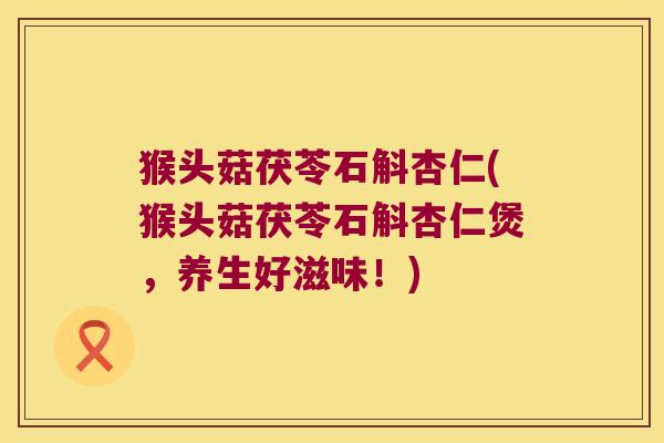 猴头菇茯苓石斛杏仁(猴头菇茯苓石斛杏仁煲，养生好滋味！)