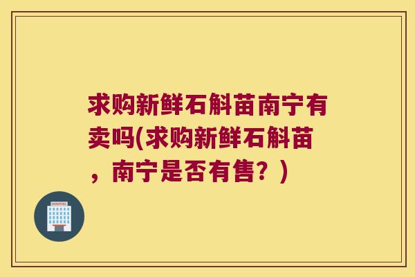 求购新鲜石斛苗南宁有卖吗(求购新鲜石斛苗，南宁是否有售？)