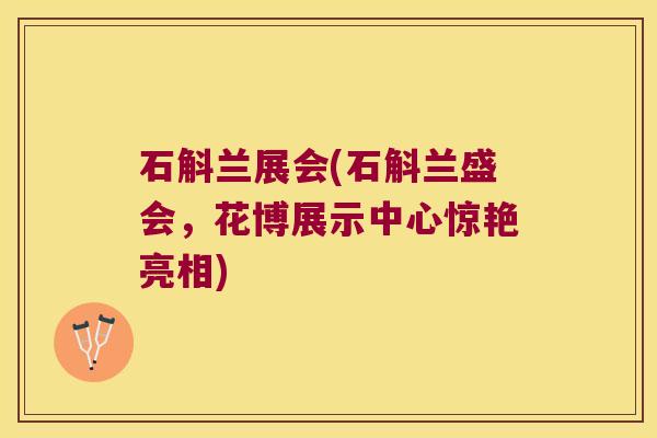 石斛兰展会(石斛兰盛会，花博展示中心惊艳亮相)