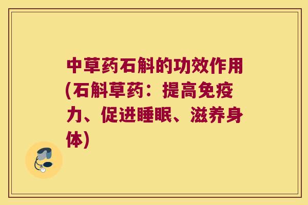 中草药石斛的功效作用(石斛草药：提高免疫力、促进睡眠、滋养身体)
