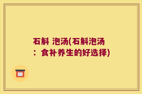 石斛 泡汤(石斛泡汤：食补养生的好选择)