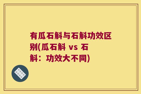 有瓜石斛与石斛功效区别(瓜石斛 vs 石斛：功效大不同)