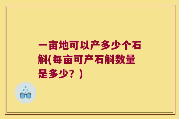一亩地可以产多少个石斛(每亩可产石斛数量是多少？)