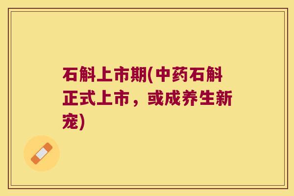 石斛上市期(中药石斛正式上市，或成养生新宠)