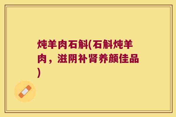 炖羊肉石斛(石斛炖羊肉，滋阴补肾养颜佳品)