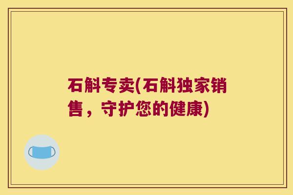 石斛专卖(石斛独家销售，守护您的健康)