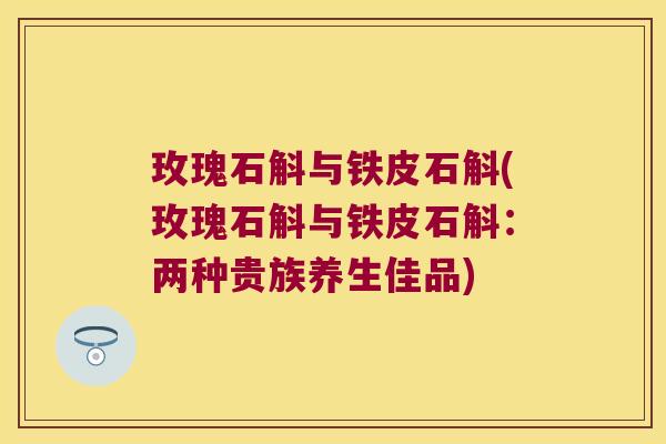 玫瑰石斛与铁皮石斛(玫瑰石斛与铁皮石斛：两种贵族养生佳品)
