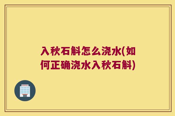 入秋石斛怎么浇水(如何正确浇水入秋石斛)