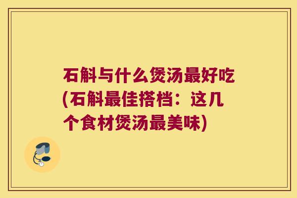 石斛与什么煲汤最好吃(石斛最佳搭档：这几个食材煲汤最美味)