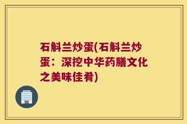石斛兰炒蛋(石斛兰炒蛋：深挖中华药膳文化之美味佳肴)