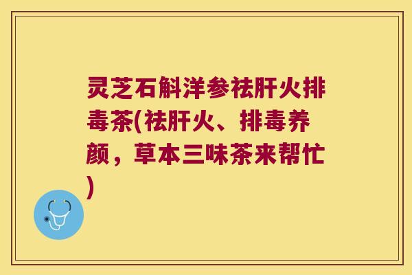 灵芝石斛洋参祛肝火排毒茶(祛肝火、排毒养颜，草本三味茶来帮忙)