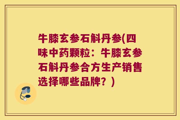 牛膝玄参石斛丹参(四味颗粒:牛膝玄参石斛丹参合方生产销售选择哪些品牌?) 牛膝玄参石斛丹参(四味颗粒:牛膝玄参石斛丹参合方生产销售选择哪些品牌?)