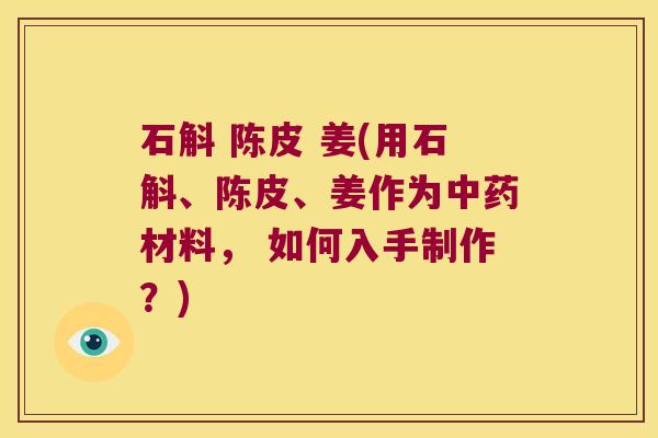 石斛 陈皮 姜(用石斛、陈皮、姜作为中药材料， 如何入手制作？)