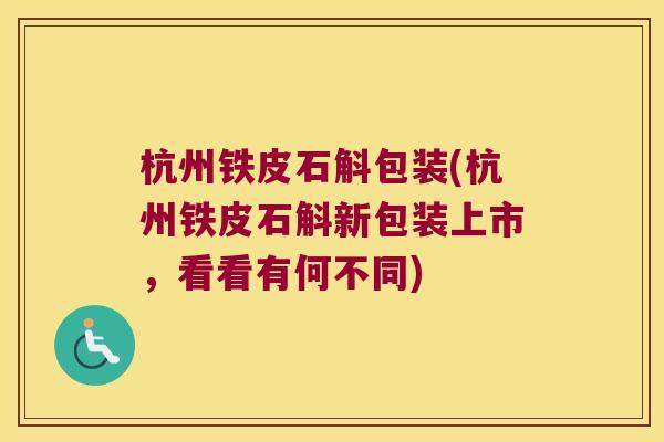 杭州铁皮石斛包装(杭州铁皮石斛新包装上市，看看有何不同)