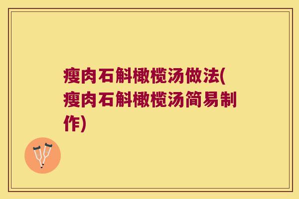 瘦肉石斛橄榄汤做法(瘦肉石斛橄榄汤简易制作) 瘦肉石斛橄榄汤做法(瘦肉石斛橄榄汤简易制作)
