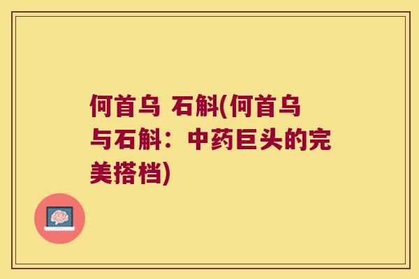 何首乌 石斛(何首乌与石斛:巨头的完美搭档) 何首乌 石斛(何首乌与石斛:巨头的完美搭档)