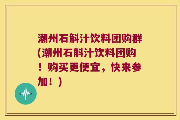 潮州石斛汁饮料团购群(潮州石斛汁饮料团购!购买更便宜,快来参加!) 潮州石斛汁饮料团购群(潮州石斛汁饮料团购!购买更便宜,快来参加!)
