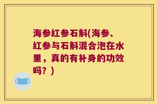 海参红参石斛(海参、红参与石斛混合泡在水里，真的有补身的功效吗？)