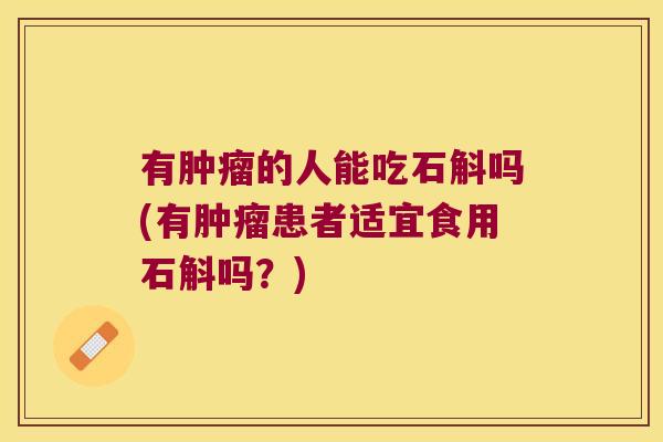 有肿瘤的人能吃石斛吗(有肿瘤患者适宜食用石斛吗？)