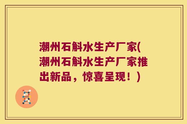 潮州石斛水生产厂家(潮州石斛水生产厂家推出新品，惊喜呈现！)