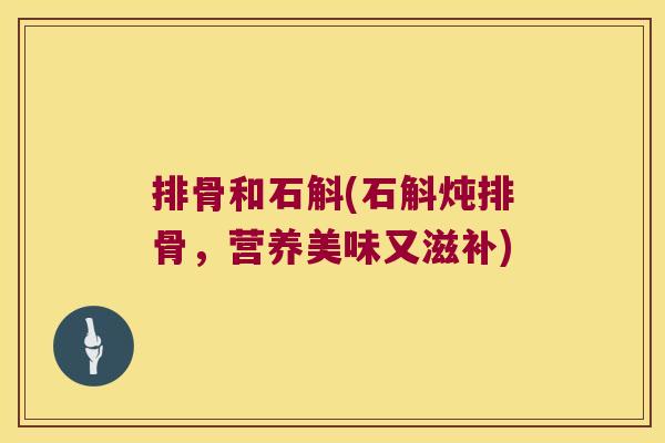 排骨和石斛(石斛炖排骨，营养美味又滋补)