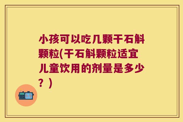 小孩可以吃几颗干石斛颗粒(干石斛颗粒适宜儿童饮用的剂量是多少？)