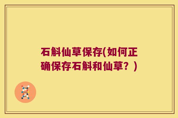 石斛仙草保存(如何正确保存石斛和仙草?) 石斛仙草保存(如何正确保存石斛和仙草?)