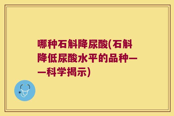 哪种石斛降尿酸(石斛降低尿酸水平的品种——科学揭示)