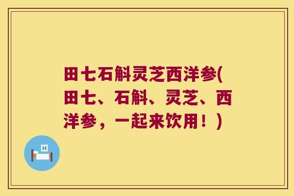 田七石斛灵芝西洋参(田七、石斛、灵芝、西洋参，一起来饮用！)