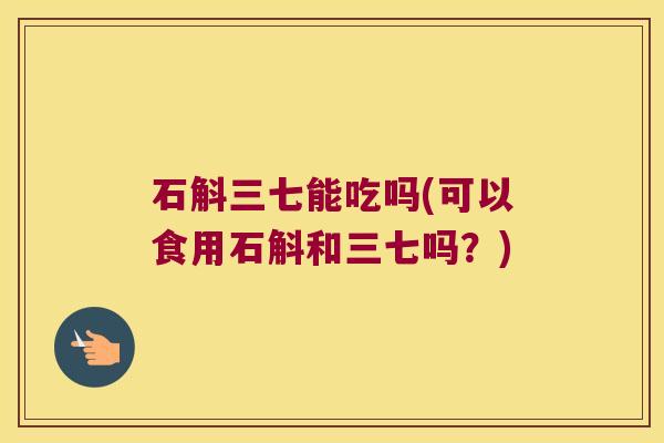 石斛三七能吃吗(可以食用石斛和三七吗？)