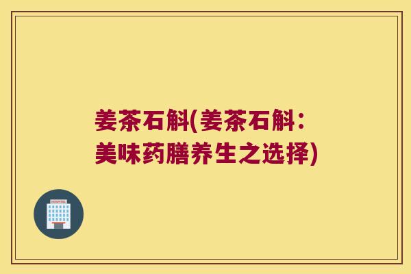 姜茶石斛(姜茶石斛：美味药膳养生之选择)