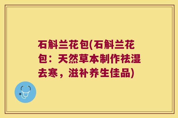 石斛兰花包(石斛兰花包：天然草本制作祛湿去寒，滋补养生佳品)