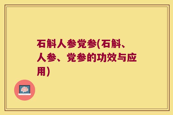 石斛人参党参(石斛、人参、党参的功效与应用)