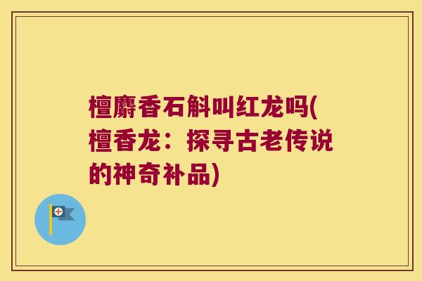 檀麝香石斛叫红龙吗(檀香龙：探寻古老传说的神奇补品)
