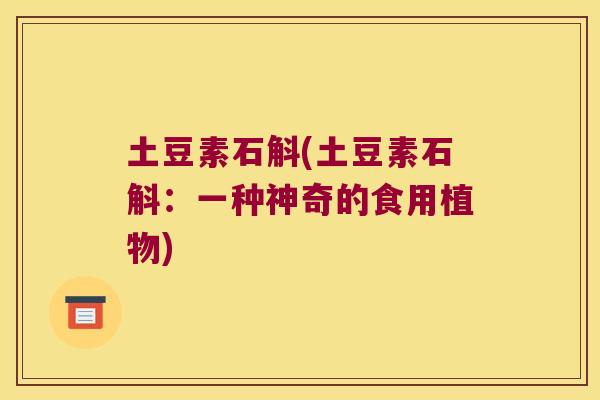 土豆素石斛(土豆素石斛：一种神奇的食用植物)
