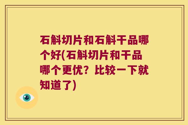 石斛切片和石斛干品哪个好(石斛切片和干品哪个更优？比较一下就知道了)