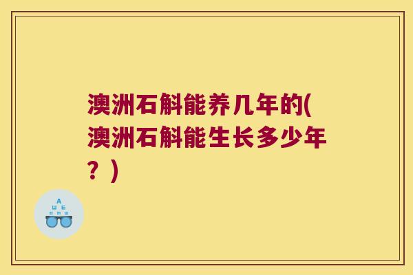 澳洲石斛能养几年的(澳洲石斛能生长多少年?) 澳洲石斛能养几年的(澳洲石斛能生长多少年?)
