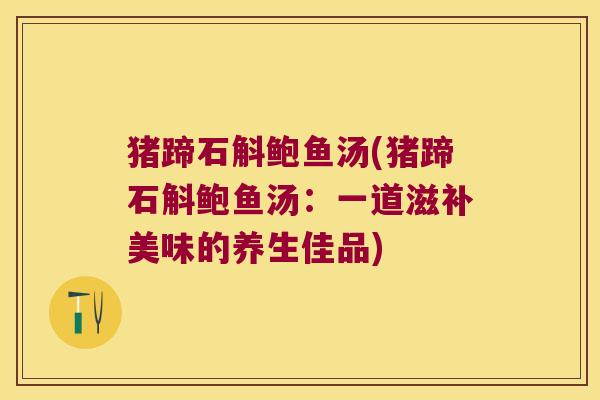 猪蹄石斛鲍鱼汤(猪蹄石斛鲍鱼汤：一道滋补美味的养生佳品)