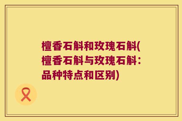 檀香石斛和玫瑰石斛(檀香石斛与玫瑰石斛：品种特点和区别)