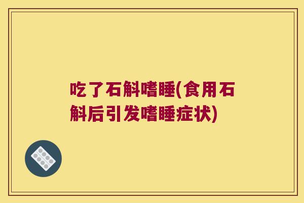 吃了石斛嗜睡(食用石斛后引发嗜睡症状)