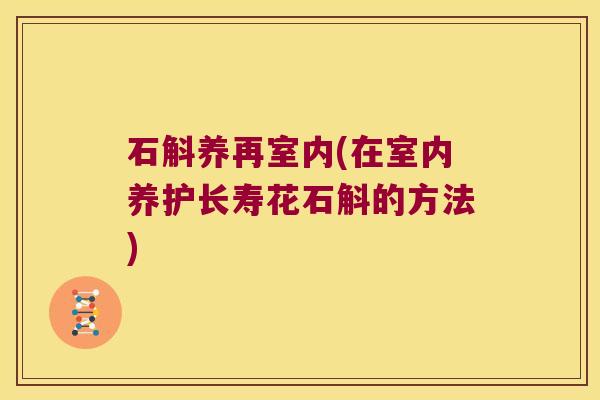 石斛养再室内(在室内养护长寿花石斛的方法) 石斛养再室内(在室内养护长寿花石斛的方法)