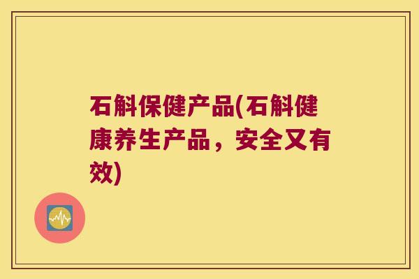石斛保健产品(石斛健康养生产品，安全又有效)