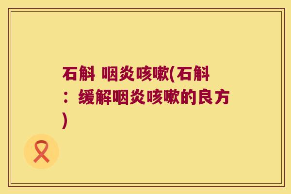 石斛 咽炎咳嗽(石斛：缓解咽炎咳嗽的良方)
