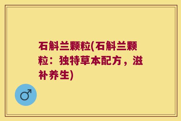 石斛兰颗粒(石斛兰颗粒:独特草本配方,滋补养生) 石斛兰颗粒(石斛兰颗粒:独特草本配方,滋补养生)