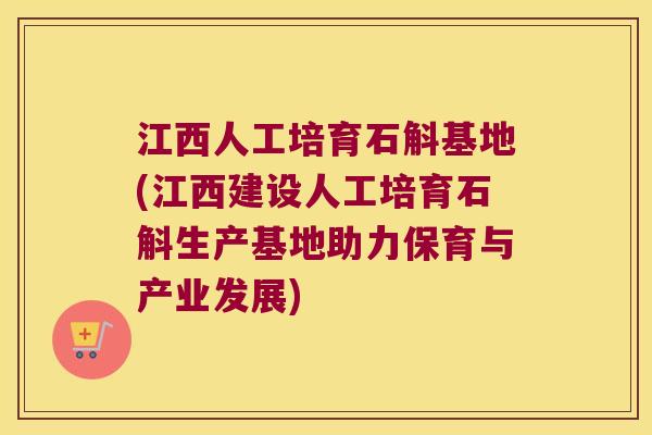 江西人工培育石斛基地(江西建设人工培育石斛生产基地助力保育与产业发展)