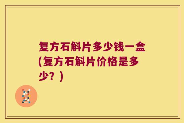 复方石斛片多少钱一盒(复方石斛片价格是多少？)