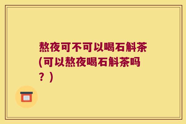 熬夜可不可以喝石斛茶(可以熬夜喝石斛茶吗？)
